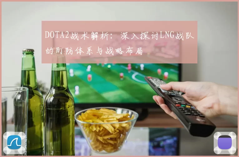 DOTA2战术解析：深入探讨LNG战队的盯防体系与战略布局