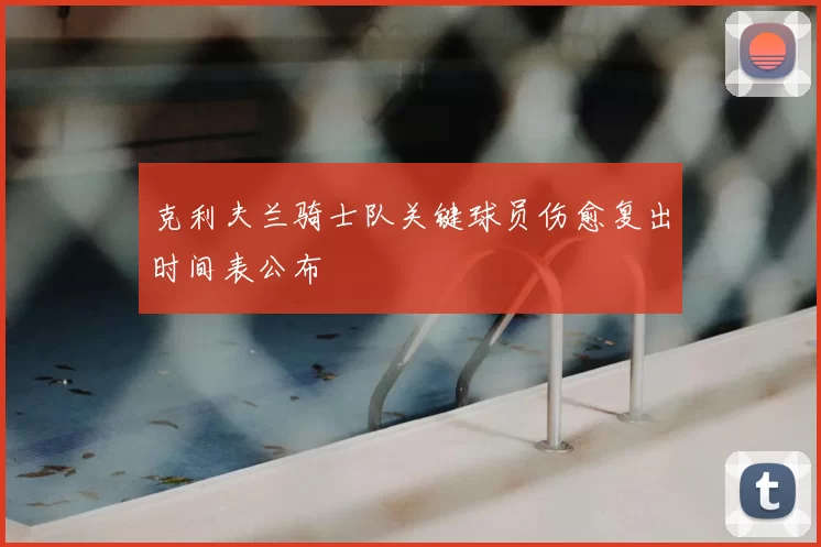 克利夫兰骑士队关键球员伤愈复出时间表公布