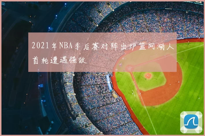 2021年NBA季后赛对阵出炉篮网湖人首轮遭遇强敌