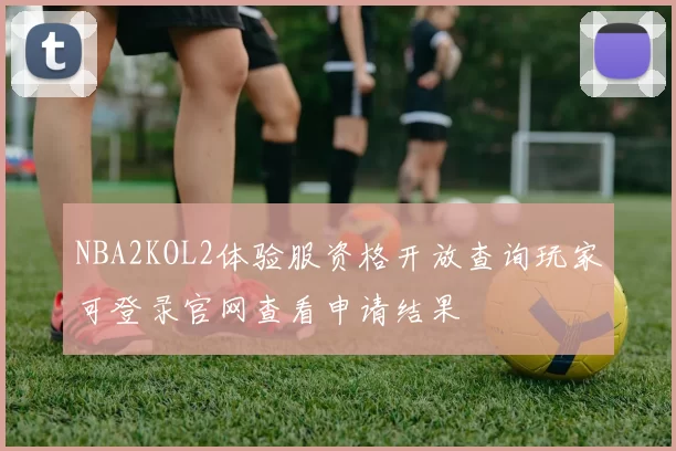 NBA2KOL2体验服资格开放查询玩家可登录官网查看申请结果