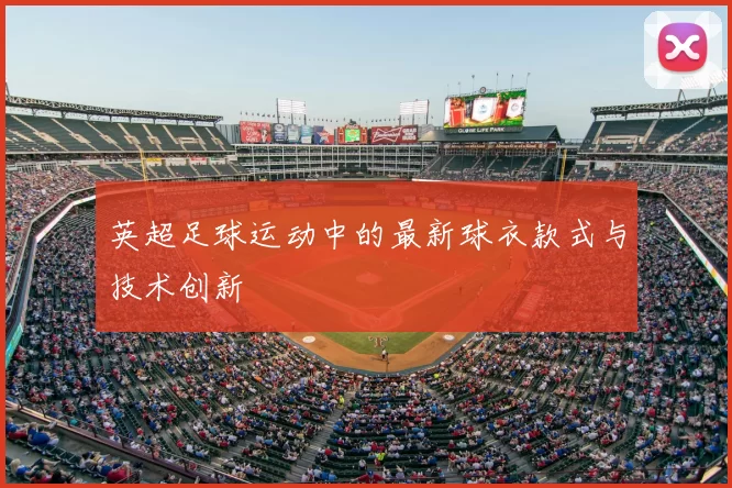 英超足球运动中的最新球衣款式与技术创新