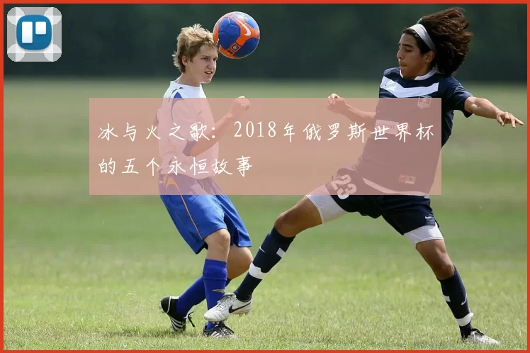 冰与火之歌：2018年俄罗斯世界杯的五个永恒故事