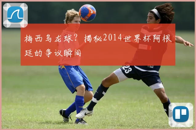 梅西乌龙球？揭秘2014世界杯阿根廷的争议瞬间