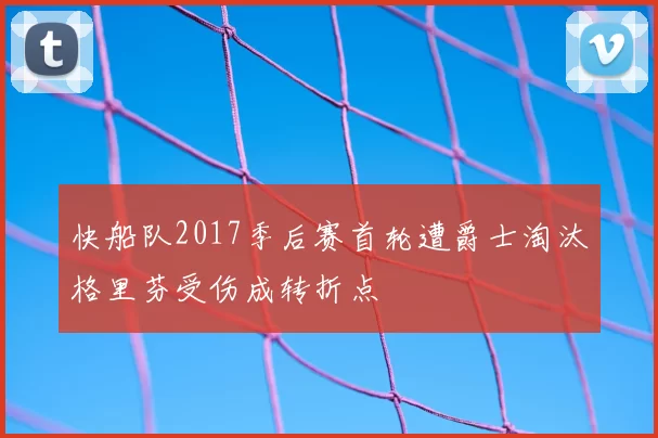 快船队2017季后赛首轮遭爵士淘汰格里芬受伤成转折点
