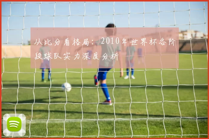 从比分看格局:2010年世界杯各阶段球队实力深度分析