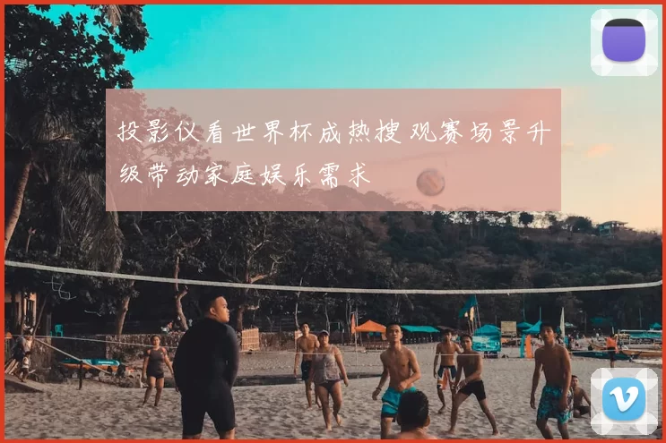 投影仪看世界杯成热搜 观赛场景升级带动家庭娱乐需求