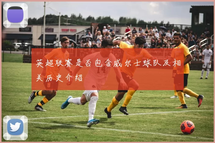 英超联赛是否包含威尔士球队及相关历史介绍