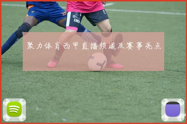聚力体育西甲直播频道及赛事亮点