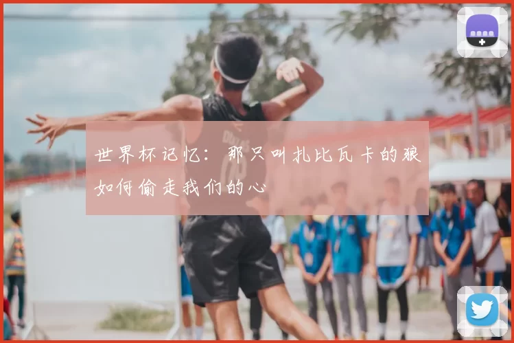 世界杯记忆：那只叫扎比瓦卡的狼如何偷走我们的心