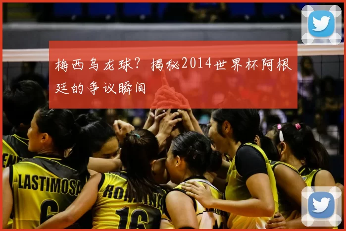 梅西乌龙球？揭秘2014世界杯阿根廷的争议瞬间