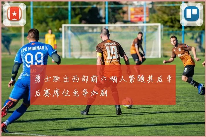 勇士跌出西部前六湖人紧随其后季后赛席位竞争加剧