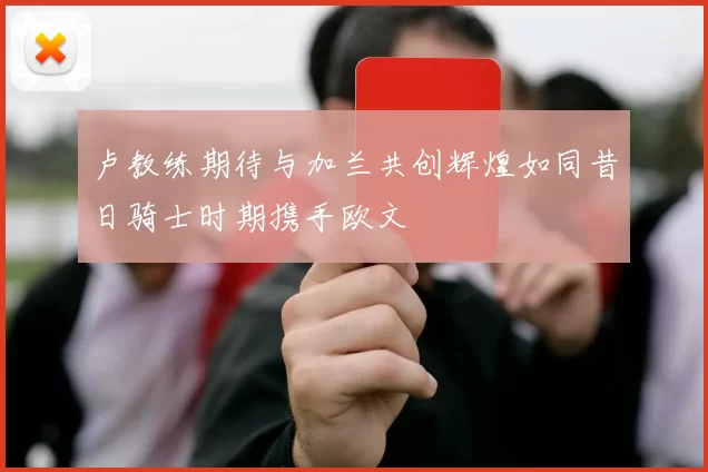 卢教练期待与加兰共创辉煌如同昔日骑士时期携手欧文